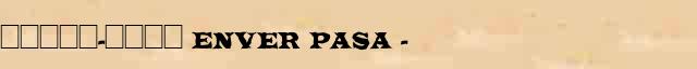�����-���� (Enver Pasa) (1881-1922) ������� ���������(������) � ������� ����������������� �������� ������� 